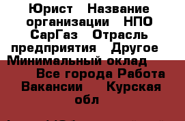 Юрист › Название организации ­ НПО СарГаз › Отрасль предприятия ­ Другое › Минимальный оклад ­ 15 000 - Все города Работа » Вакансии   . Курская обл.